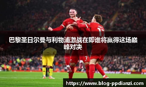 巴黎圣日尔曼与利物浦激战在即谁将赢得这场巅峰对决