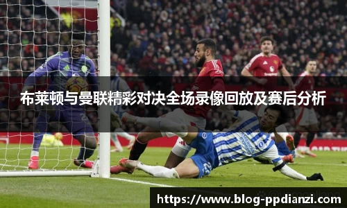 布莱顿与曼联精彩对决全场录像回放及赛后分析