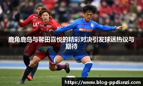 鹿角鹿岛与馨田喜悦的精彩对决引发球迷热议与期待