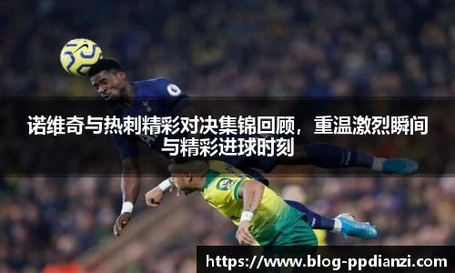诺维奇与热刺精彩对决集锦回顾，重温激烈瞬间与精彩进球时刻