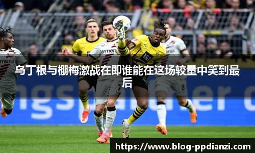 乌丁根与棚梅激战在即谁能在这场较量中笑到最后