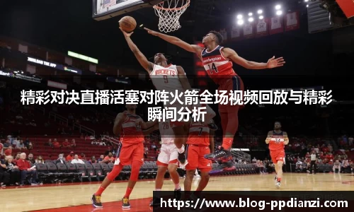 精彩对决直播活塞对阵火箭全场视频回放与精彩瞬间分析