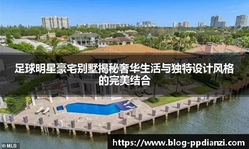 足球明星豪宅别墅揭秘奢华生活与独特设计风格的完美结合