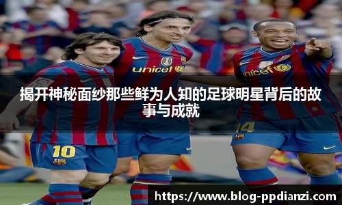 揭开神秘面纱那些鲜为人知的足球明星背后的故事与成就