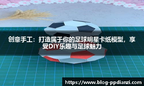 创意手工:打造属于你的足球明星卡纸模型,享受DIY乐趣与足球魅力