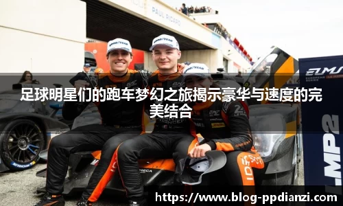 足球明星们的跑车梦幻之旅揭示豪华与速度的完美结合