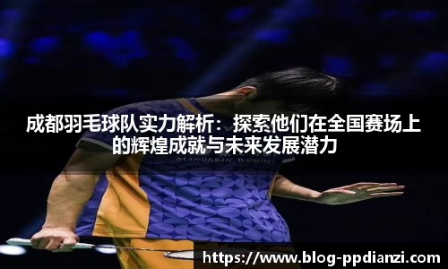 成都羽毛球队实力解析：探索他们在全国赛场上的辉煌成就与未来发展潜力