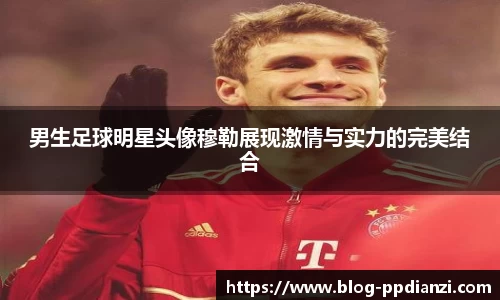 男生足球明星头像穆勒展现激情与实力的完美结合