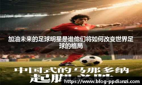 加油未来的足球明星是谁他们将如何改变世界足球的格局