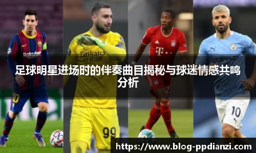 足球明星进场时的伴奏曲目揭秘与球迷情感共鸣分析